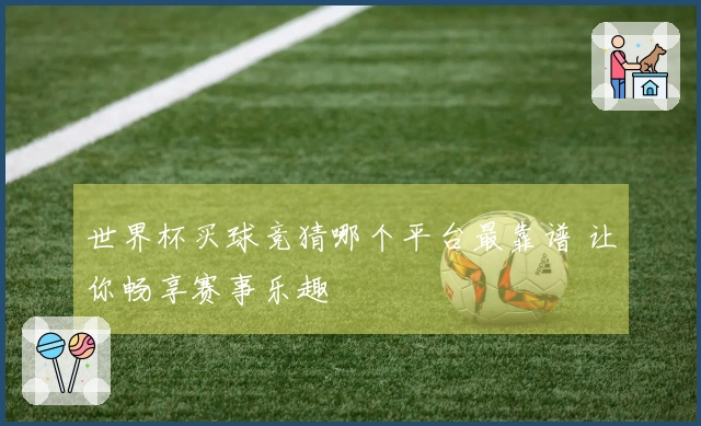 世界杯买球竞猜哪个平台最靠谱 让你畅享赛事乐趣