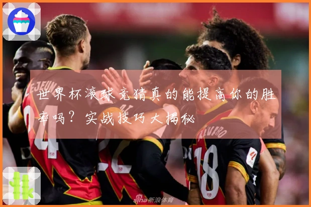 世界杯滚球竞猜真的能提高你的胜率吗？实战技巧大揭秘
