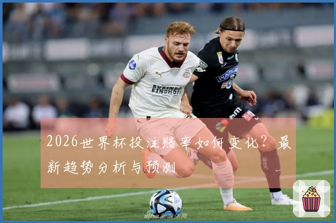 2026世界杯投注赔率如何变化？最新趋势分析与预测