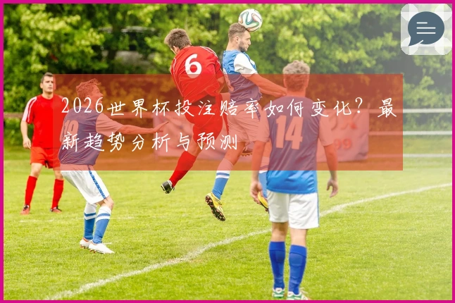 2026世界杯投注赔率如何变化？最新趋势分析与预测