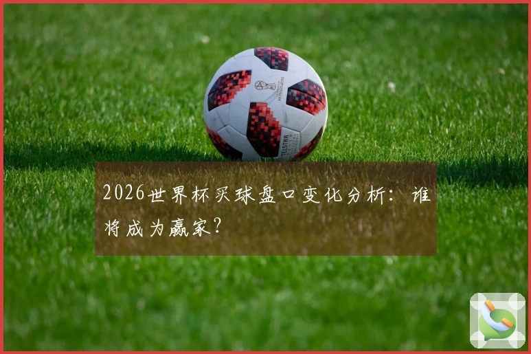 2026世界杯买球盘口变化分析：谁将成为赢家？