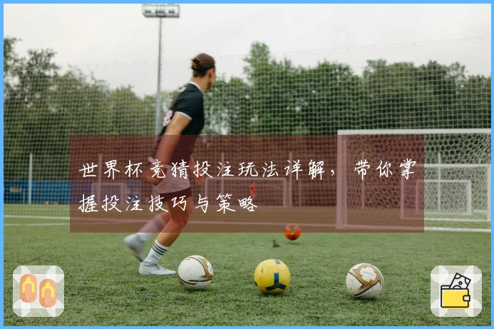 世界杯竞猜投注玩法详解，带你掌握投注技巧与策略