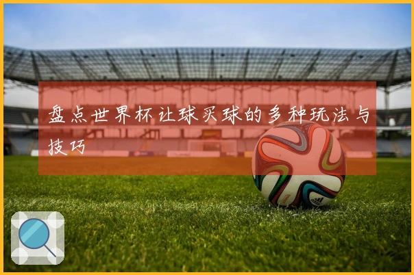 盘点世界杯让球买球的多种玩法与技巧