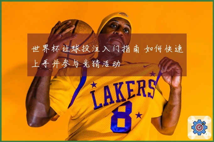 世界杯让球投注入门指南 如何快速上手并参与竞猜活动