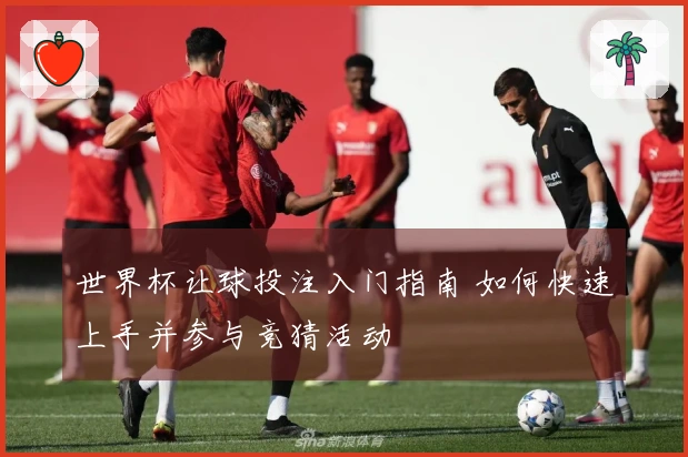 世界杯让球投注入门指南 如何快速上手并参与竞猜活动